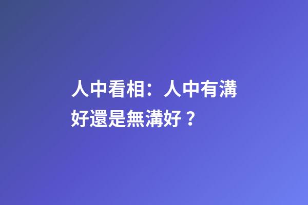 人中看相：人中有溝好還是無溝好？